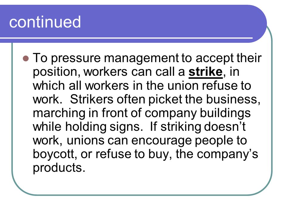 continued To pressure management to accept their position, workers can call a strike, in which all workers in the union refuse to work.