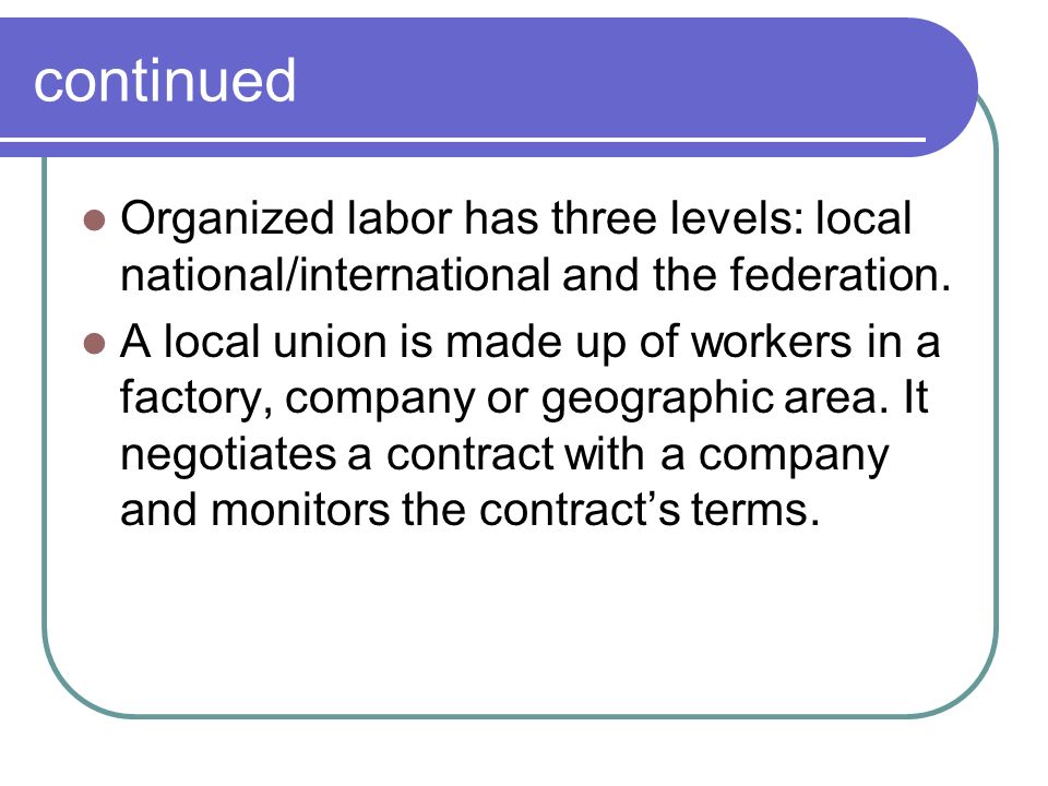 continued Organized labor has three levels: local national/international and the federation.