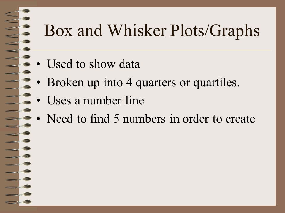 Box and Whisker Plots/Graphs Used to show data Broken up into 4 quarters or quartiles.