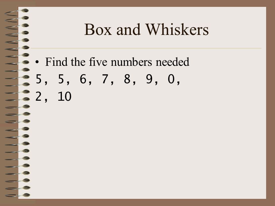 Box and Whiskers Find the five numbers needed 5, 5, 6, 7, 8, 9, 0, 2, 10