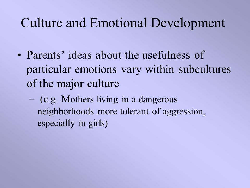 Culture and Emotional Development Parents’ ideas about the usefulness of particular emotions vary within subcultures of the major culture – (e.g.