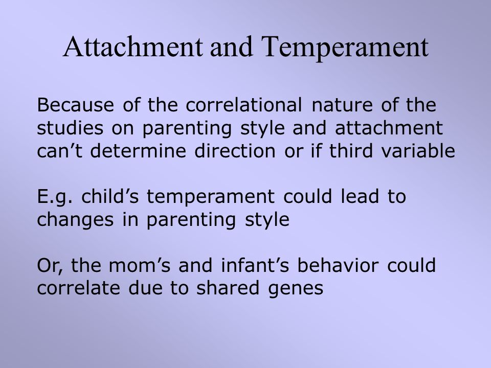 Attachment and Temperament Because of the correlational nature of the studies on parenting style and attachment can’t determine direction or if third variable E.g.