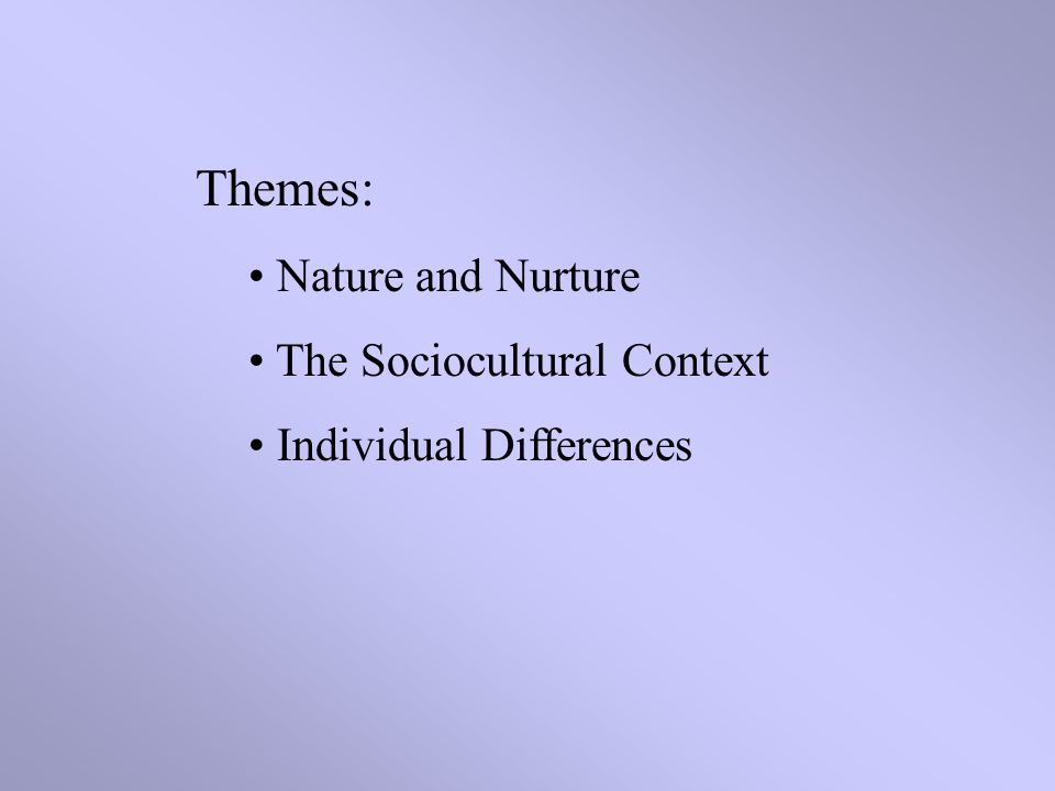 Themes: Nature and Nurture The Sociocultural Context Individual Differences