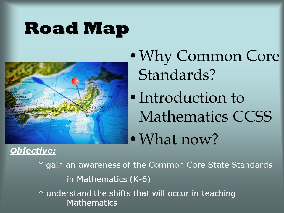 Road Map Why Common Core Standards. Introduction to Mathematics CCSS What now.