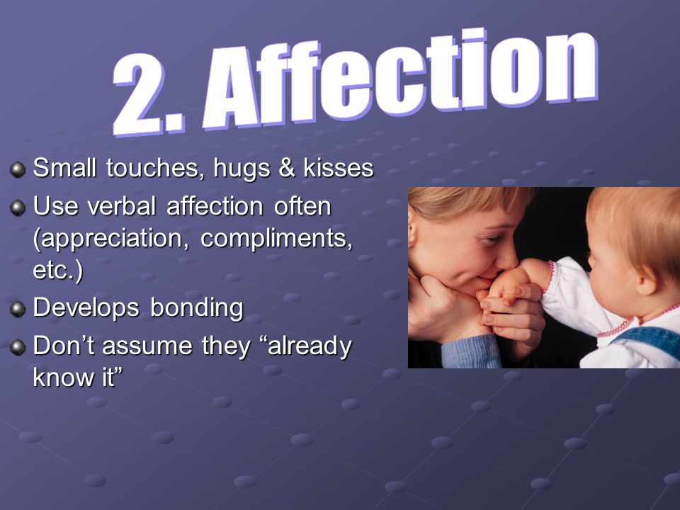 Small touches, hugs & kisses Use verbal affection often (appreciation, compliments, etc.) Develops bonding Don’t assume they already know it