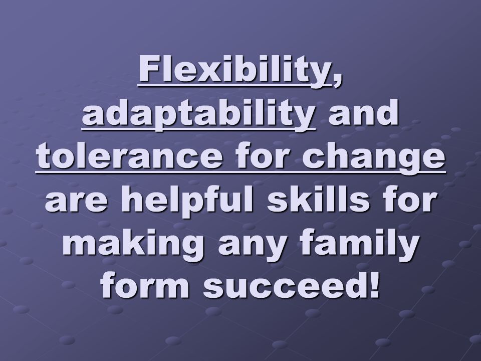 Flexibility, adaptability and tolerance for change are helpful skills for making any family form succeed!