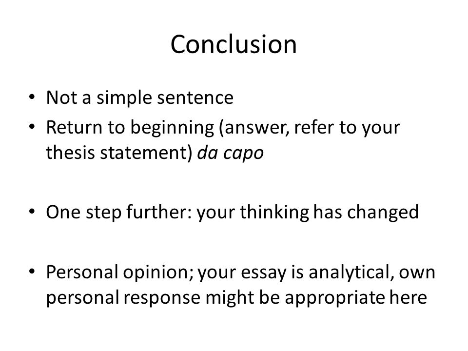 Conclusion Not a simple sentence Return to beginning (answer, refer to your thesis statement) da capo One step further: your thinking has changed Personal opinion; your essay is analytical, own personal response might be appropriate here