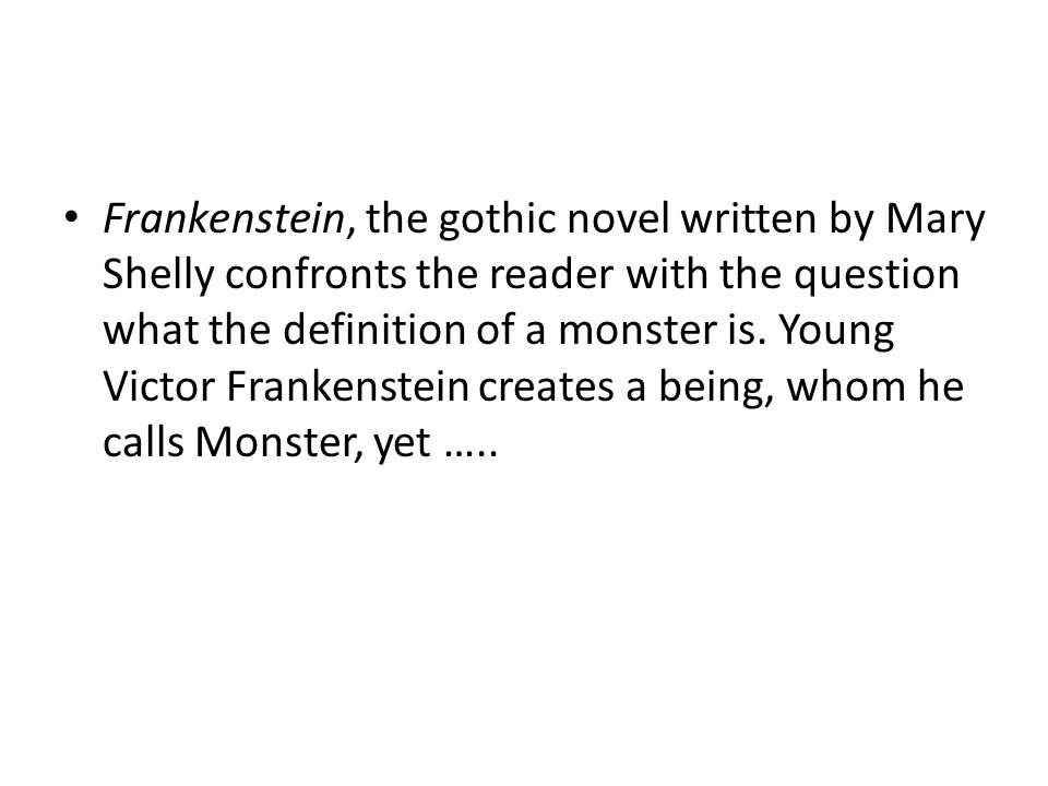 Frankenstein, the gothic novel written by Mary Shelly confronts the reader with the question what the definition of a monster is.