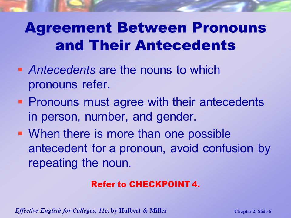 Effective English for Colleges, 11e, by Hulbert & Miller Chapter 2, Slide 6 Agreement Between Pronouns and Their Antecedents  Antecedents are the nouns to which pronouns refer.