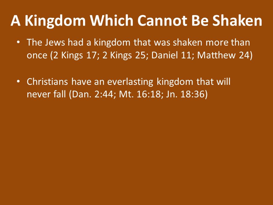 A Kingdom Which Cannot Be Shaken The Jews had a kingdom that was shaken more than once (2 Kings 17; 2 Kings 25; Daniel 11; Matthew 24) Christians have an everlasting kingdom that will never fall (Dan.