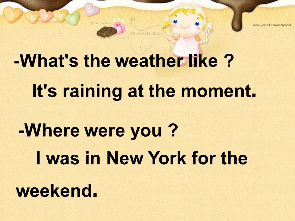 -What s the weather like . -Where were you . It s raining at the moment.