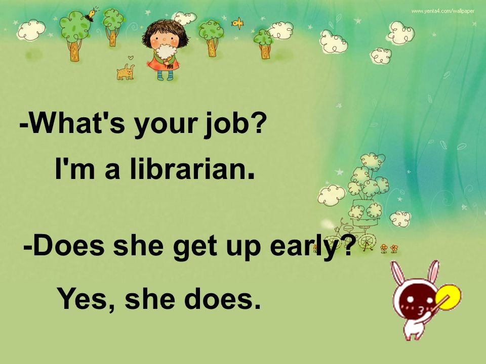 -What s your job -Does she get up early I m a librarian. Yes, she does.