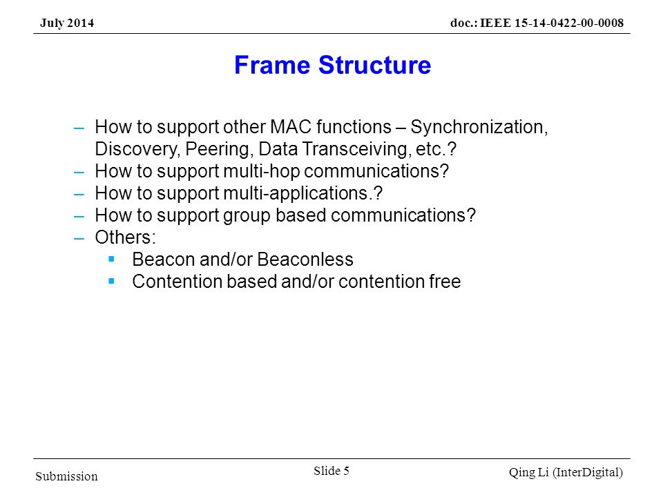 Submission Qing Li (InterDigital) July 2014doc.: IEEE Slide 5 Frame Structure –How to support other MAC functions – Synchronization, Discovery, Peering, Data Transceiving, etc..