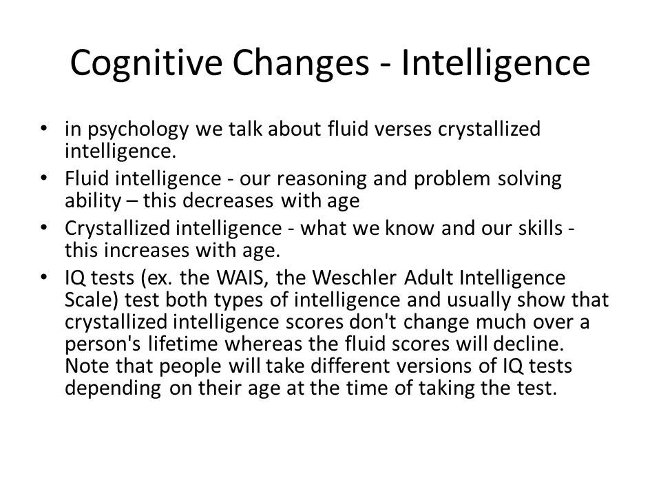 Cognitive Changes - Intelligence in psychology we talk about fluid verses crystallized intelligence.