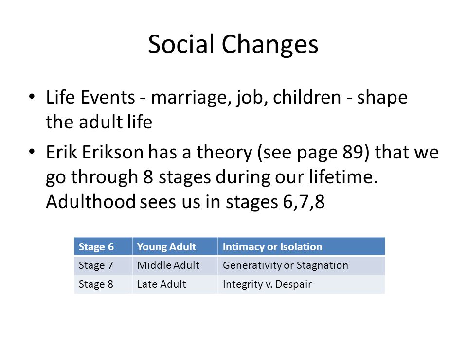 Social Changes Life Events - marriage, job, children - shape the adult life Erik Erikson has a theory (see page 89) that we go through 8 stages during our lifetime.