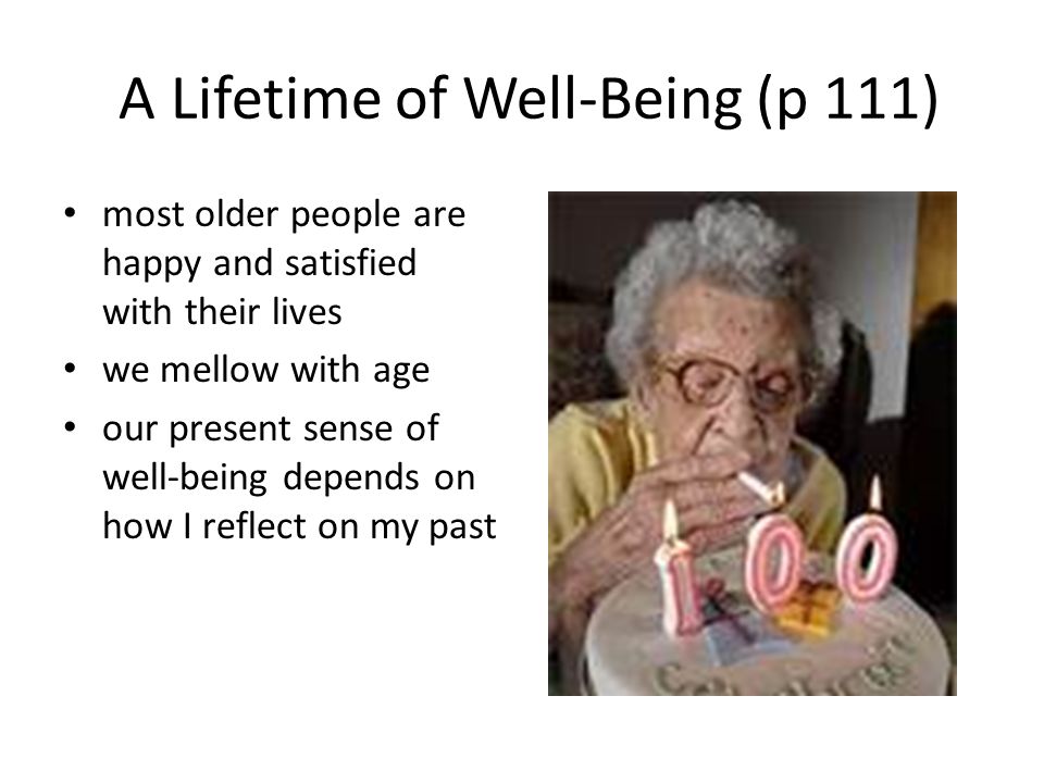 A Lifetime of Well-Being (p 111) most older people are happy and satisfied with their lives we mellow with age our present sense of well-being depends on how I reflect on my past