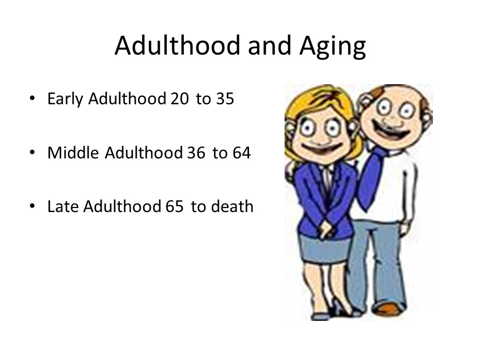 Adulthood and Aging Early Adulthood 20 to 35 Middle Adulthood 36 to 64 Late Adulthood 65 to death