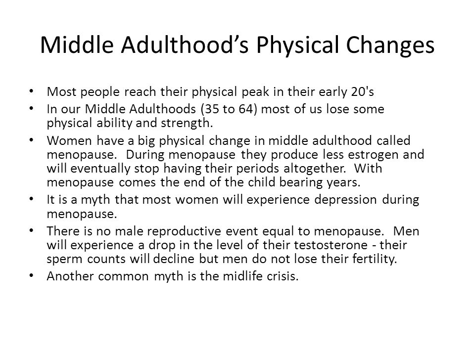 Middle Adulthood’s Physical Changes Most people reach their physical peak in their early 20 s In our Middle Adulthoods (35 to 64) most of us lose some physical ability and strength.