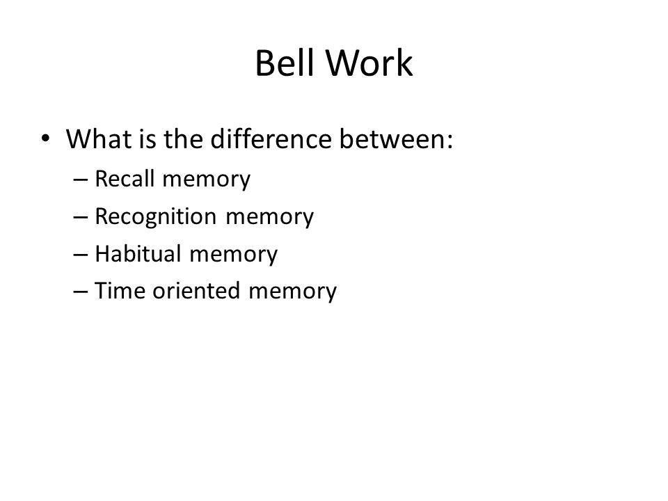 Bell Work What is the difference between: – Recall memory – Recognition memory – Habitual memory – Time oriented memory