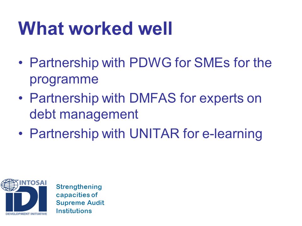 Strengthening capacities of Supreme Audit Institutions What worked well Partnership with PDWG for SMEs for the programme Partnership with DMFAS for experts on debt management Partnership with UNITAR for e-learning