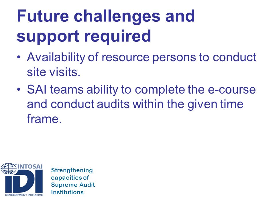 Strengthening capacities of Supreme Audit Institutions Future challenges and support required Availability of resource persons to conduct site visits.