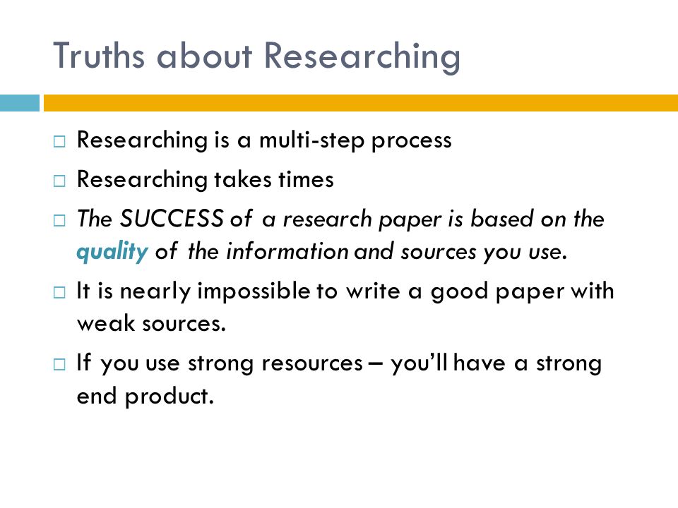 Truths about Researching  Researching is a multi-step process  Researching takes times  The SUCCESS of a research paper is based on the quality of the information and sources you use.