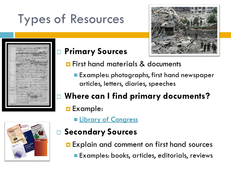Types of Resources  Primary Sources  First hand materials & documents Examples: photographs, first hand newspaper articles, letters, diaries, speeches  Where can I find primary documents.