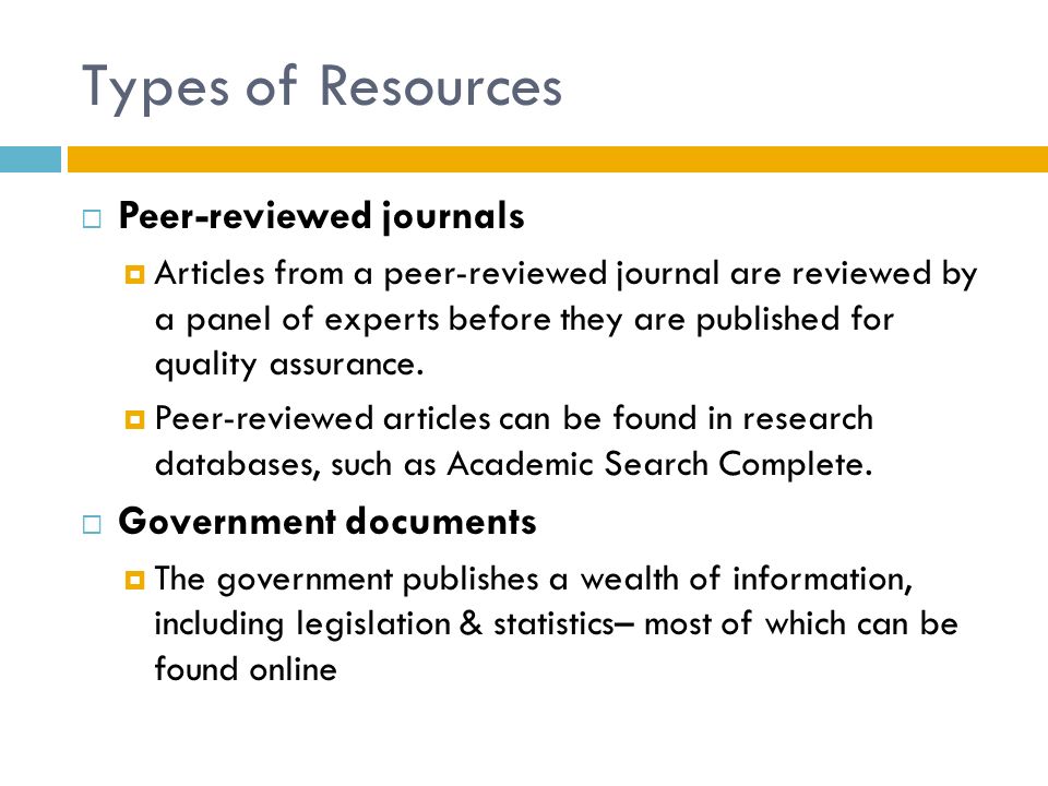 Types of Resources  Peer-reviewed journals  Articles from a peer-reviewed journal are reviewed by a panel of experts before they are published for quality assurance.