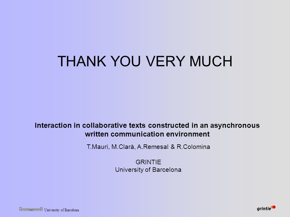 University of Barcelona THANK YOU VERY MUCH T.Mauri, M.Clarà, A.Remesal & R.Colomina GRINTIE University of Barcelona Interaction in collaborative texts constructed in an asynchronous written communication environment