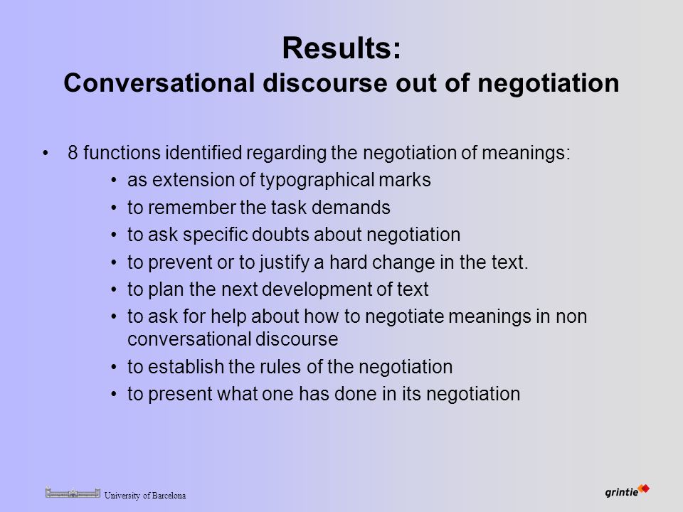 University of Barcelona Results: Conversational discourse out of negotiation 8 functions identified regarding the negotiation of meanings: as extension of typographical marks to remember the task demands to ask specific doubts about negotiation to prevent or to justify a hard change in the text.