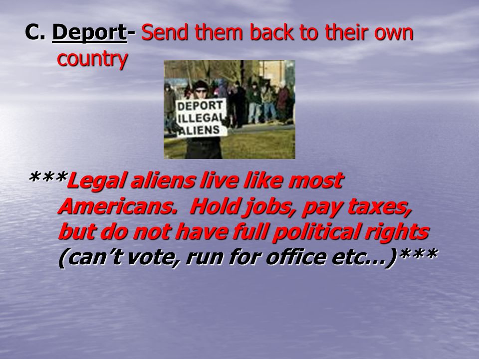 C. Deport- Send them back to their own country ***Legal aliens live like most Americans.