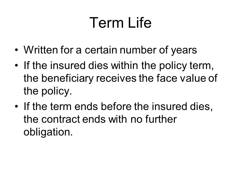 Term Life Written for a certain number of years If the insured dies within the policy term, the beneficiary receives the face value of the policy.