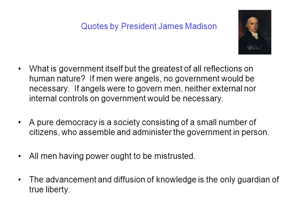 Quotes by President James Madison What is government itself but the greatest of all reflections on human nature.