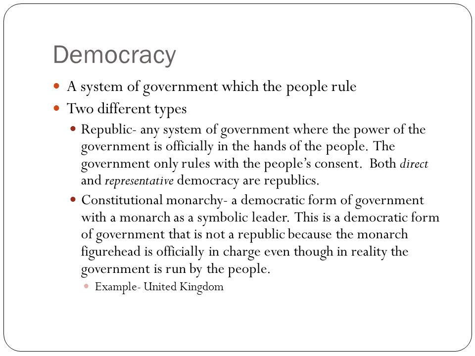 Democracy A system of government which the people rule Two different types Republic- any system of government where the power of the government is officially in the hands of the people.
