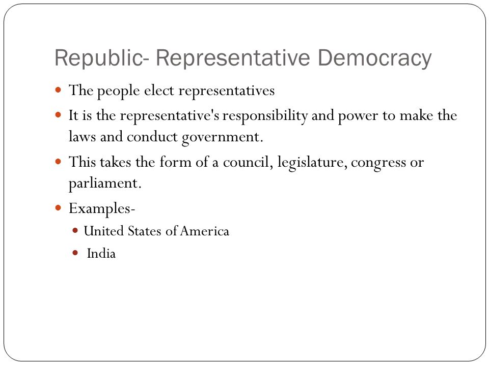 Republic- Representative Democracy The people elect representatives It is the representative s responsibility and power to make the laws and conduct government.