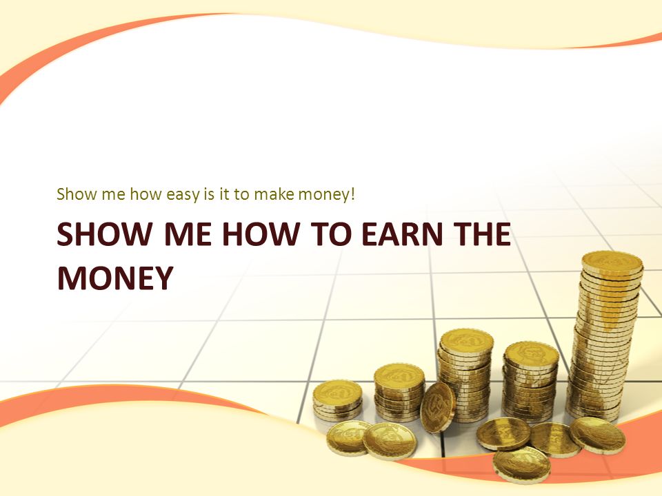 SHOW ME HOW TO EARN THE MONEY Show me how easy is it to make money!