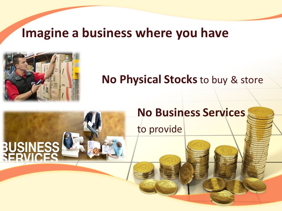 No Physical Stocks to buy & store Imagine a business where you have No Business Services to provide