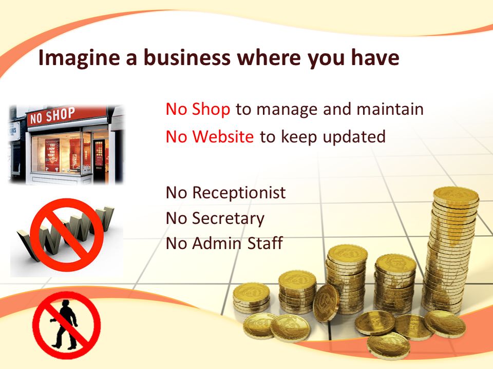 No Shop to manage and maintain No Website to keep updated Imagine a business where you have No Receptionist No Secretary No Admin Staff