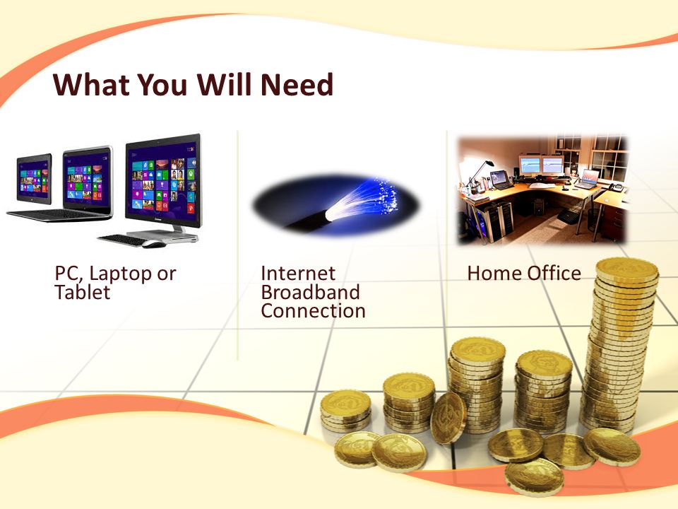 What You Will Need PC, Laptop or Tablet Internet Broadband Connection Home Office