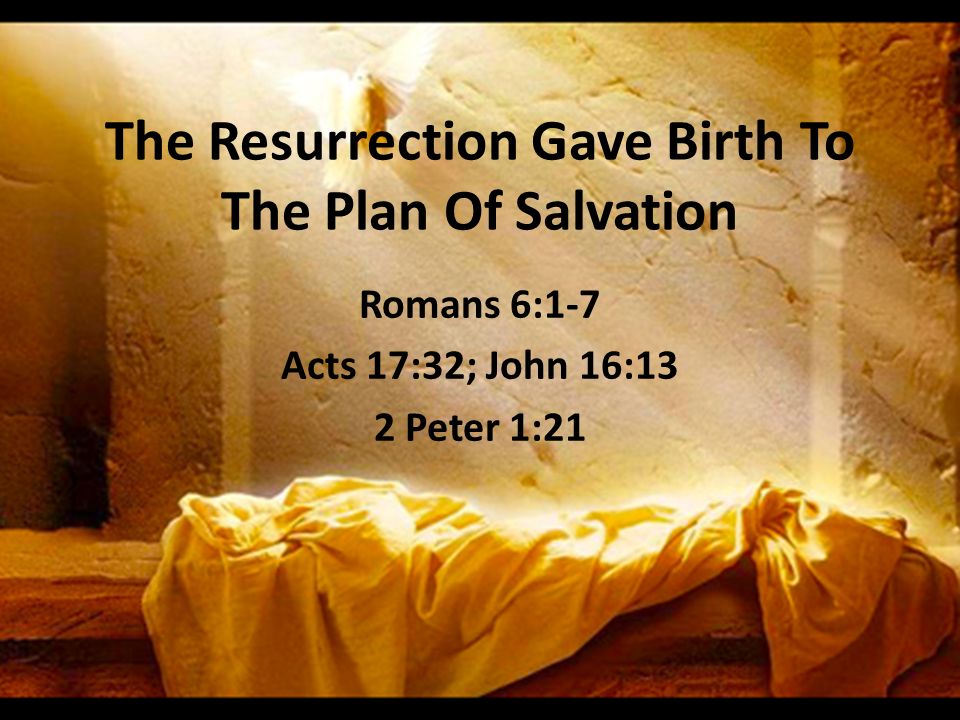 The Resurrection Gave Birth To The Plan Of Salvation Romans 6:1-7 Acts 17:32; John 16:13 2 Peter 1:21