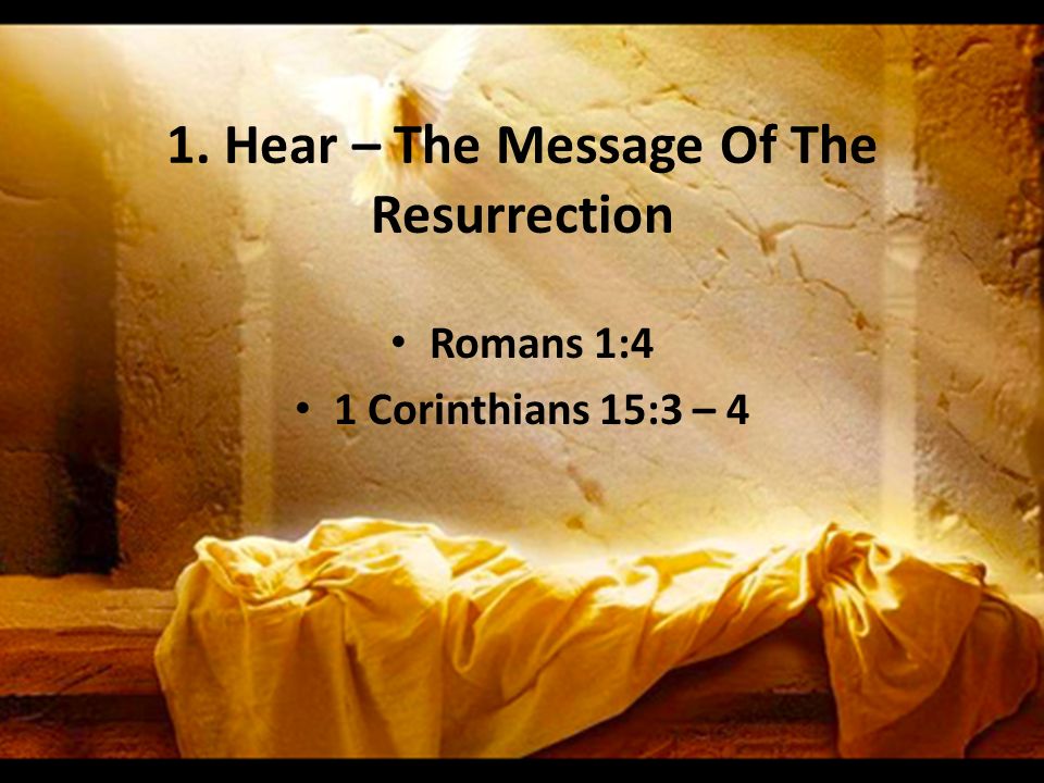 1. Hear – The Message Of The Resurrection Romans 1:4 1 Corinthians 15:3 – 4