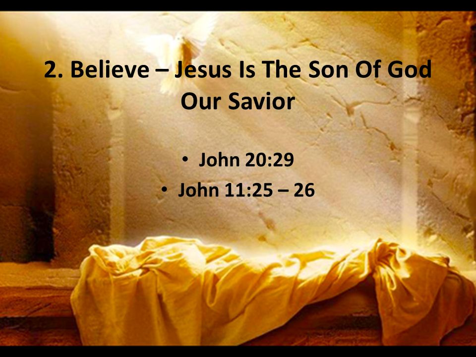 2. Believe – Jesus Is The Son Of God Our Savior John 20:29 John 11:25 – 26