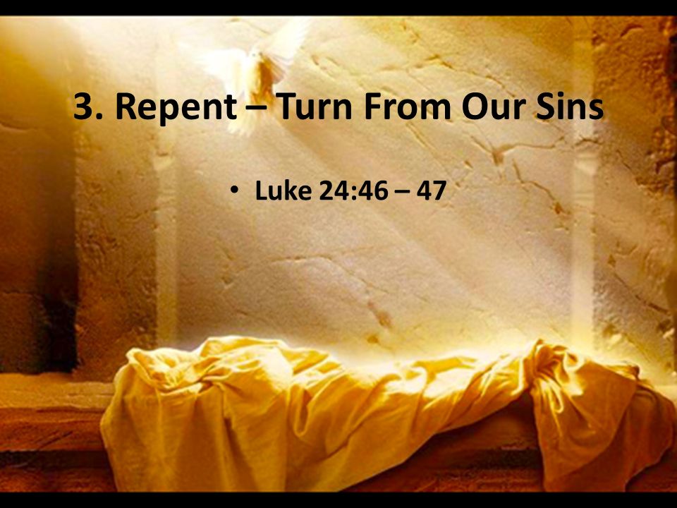 3. Repent – Turn From Our Sins Luke 24:46 – 47