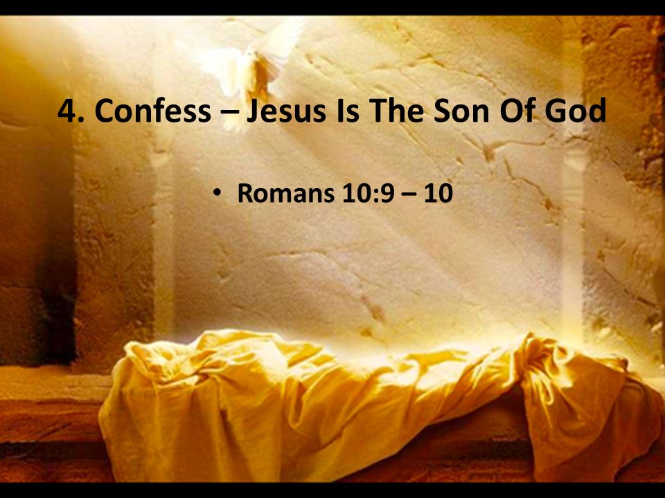 4. Confess – Jesus Is The Son Of God Romans 10:9 – 10