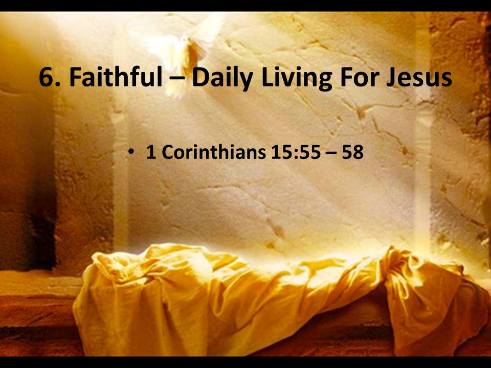 6. Faithful – Daily Living For Jesus 1 Corinthians 15:55 – 58