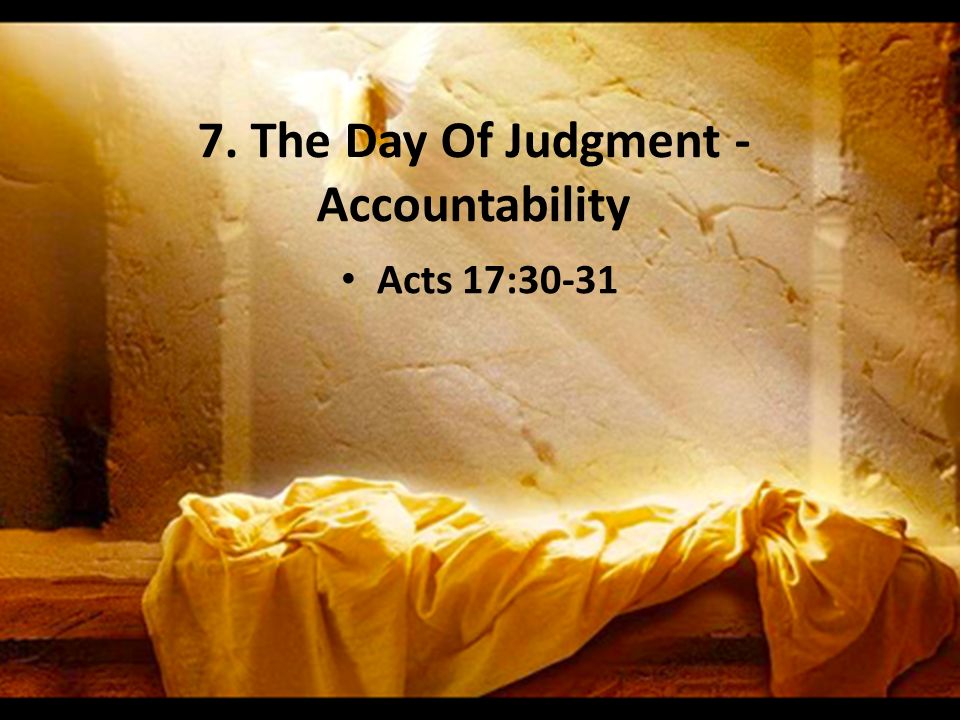 7. The Day Of Judgment - Accountability Acts 17:30-31