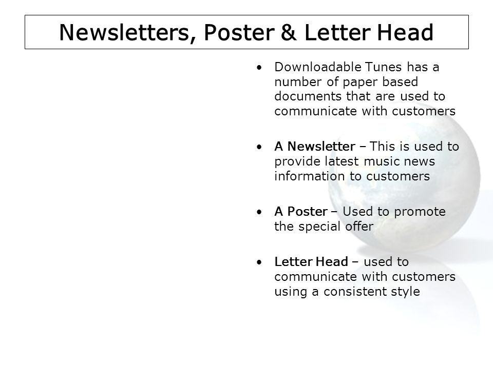 Newsletters, Poster & Letter Head Downloadable Tunes has a number of paper based documents that are used to communicate with customers A Newsletter – This is used to provide latest music news information to customers A Poster – Used to promote the special offer Letter Head – used to communicate with customers using a consistent style