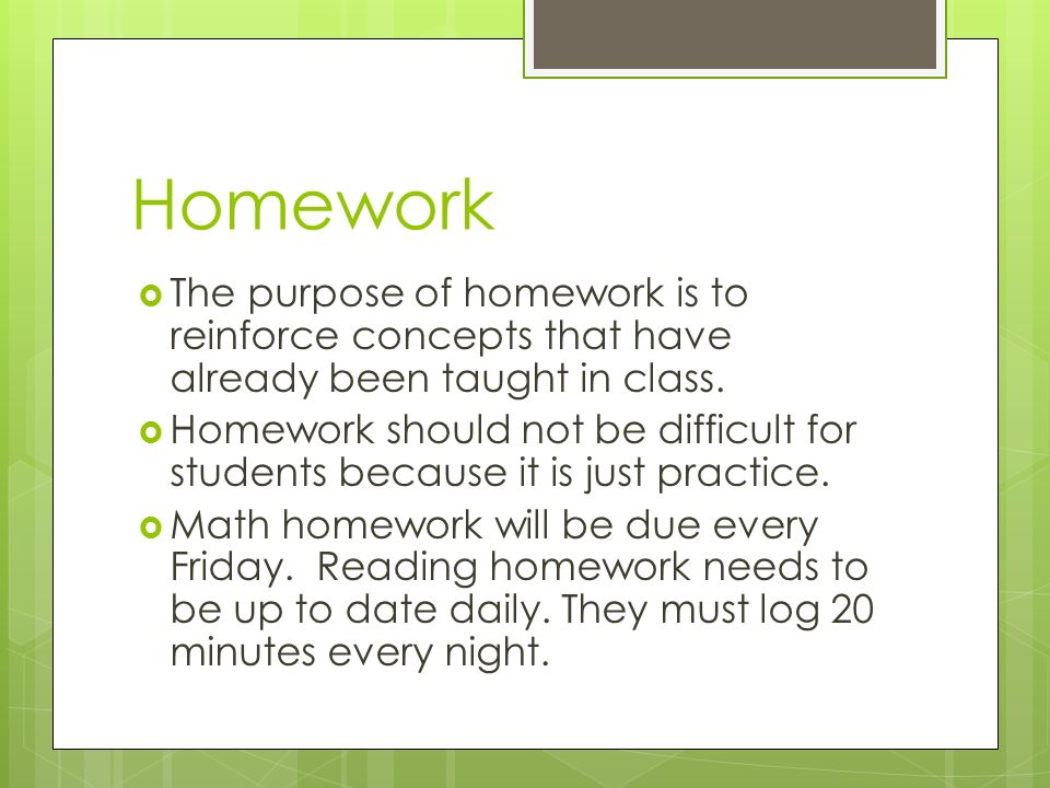 Homework  The purpose of homework is to reinforce concepts that have already been taught in class.