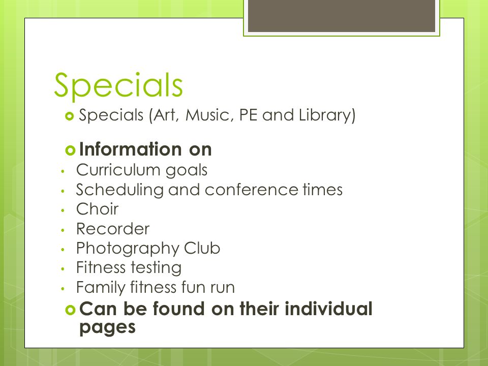 Specials  Specials (Art, Music, PE and Library)  Information on Curriculum goals Scheduling and conference times Choir Recorder Photography Club Fitness testing Family fitness fun run  Can be found on their individual pages