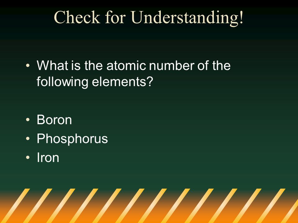 Check for Understanding! What is the atomic number of the following elements Boron Phosphorus Iron